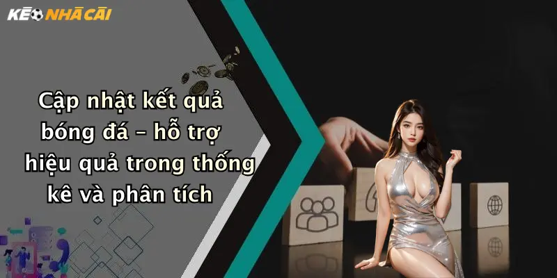 Cập nhật kết quả bóng đá – hỗ trợ hiệu quả trong thống kê và phân tích
