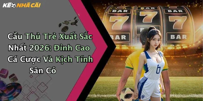 Cầu Thủ Trẻ Xuất Sắc Nhất 2026: Đỉnh Cao Cá Cược Và Kịch Tính Sân Cỏ
