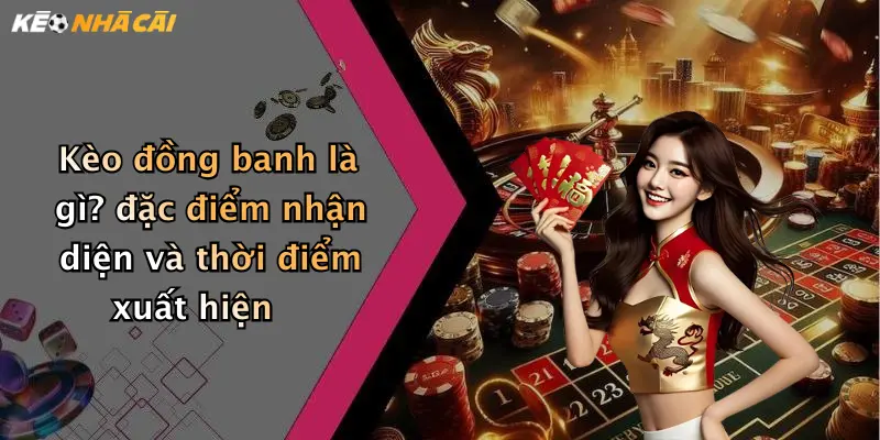 Kèo đồng banh là gì? đặc điểm nhận diện và thời điểm xuất hiện