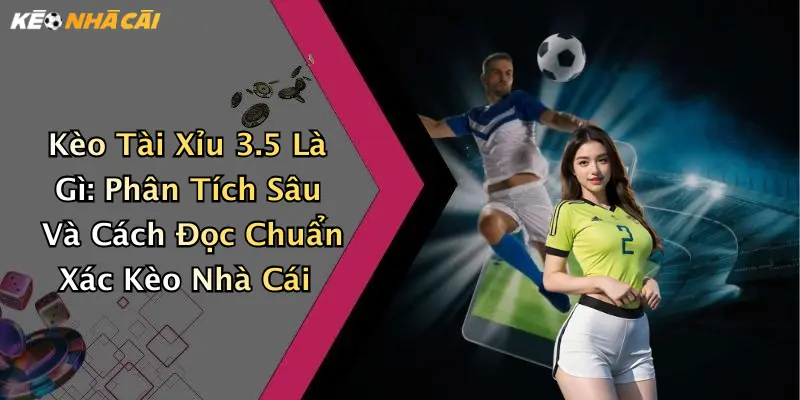 Kèo Tài Xỉu 3.5 Là Gì: Phân Tích Sâu Và Cách Đọc Chuẩn Xác Kèo Nhà Cái