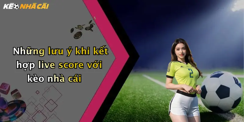 Những lưu ý khi kết hợp live score với kèo nhà cái